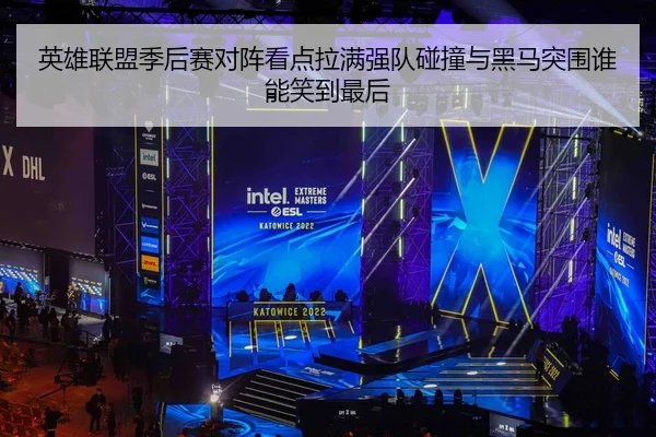 英雄联盟季后赛对阵看点拉满强队碰撞与黑马突围谁能笑到最后